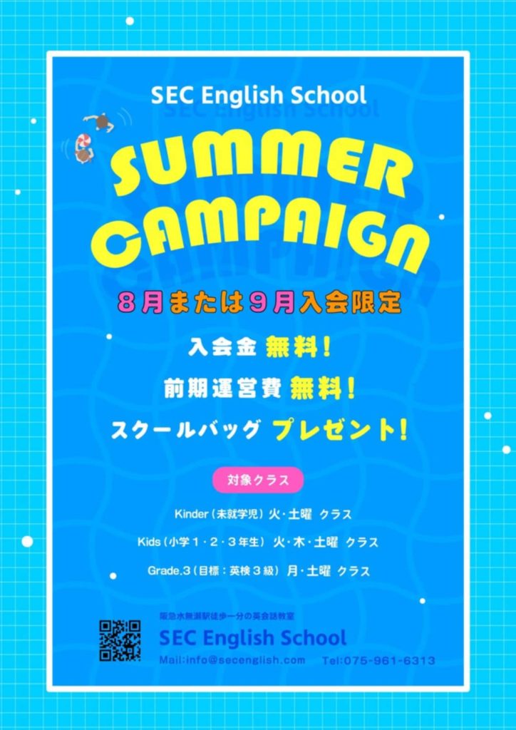 サマーキャンペーン ~8月/9月入会限定~
Kinder(満3歳~未就学児) 火・土曜クラス
Kids.1(小学1・2・3年)の 火・木・土曜クラス
Grade.3(目標:英検3級)の 月・土曜クラス
入会金(5,500円~13,200円)⇒ 無料!
前期運営費 無料!
スクールバッグプレゼント!
定員に限りがございます。
