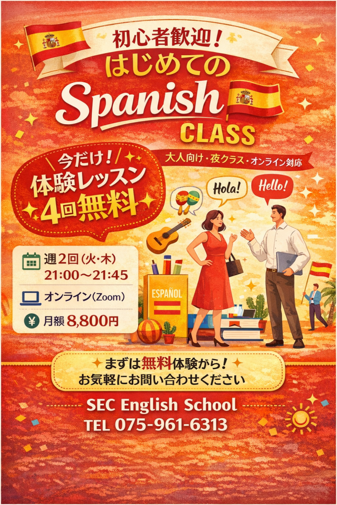 初心者歓迎！
はじめてのSpanishClass
今だけ！体験レッスン
４回無料
大人向け・夜クラス・オンライン対応
週２回（火・木）21:00～21:45
オンライン（Zoom）
月額8,800円

まず無料体験から！
お気軽にお問い合わせ下さい

SEC English School
TEL 075-961-6313

