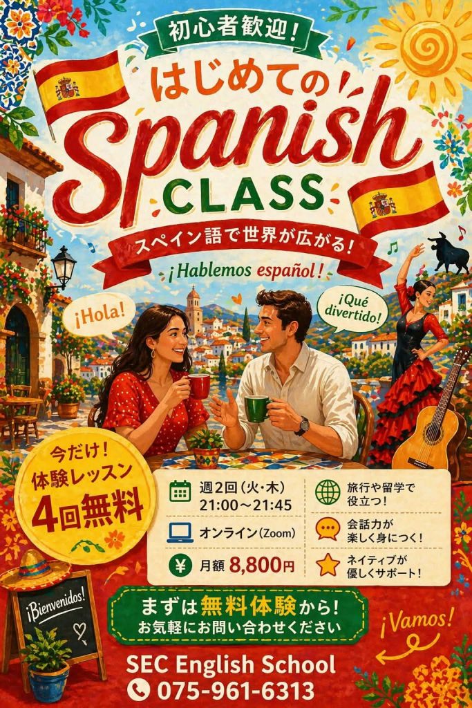 初心者歓迎！
はじめての Spanish CLASS
スペイン語で世界が広がる！

今だけ！体験レッスン4回無料
週2回(火・木)21:00～21:45
オンライン(Zoom)
￥月額8,800円
旅行や留学で役立つ！
会話力が楽しく身につく！
ネイティブが優しくサポート！
まずは無料体験から！
お気軽にお問い合わせ下さい
SEC English School
075-961-6313