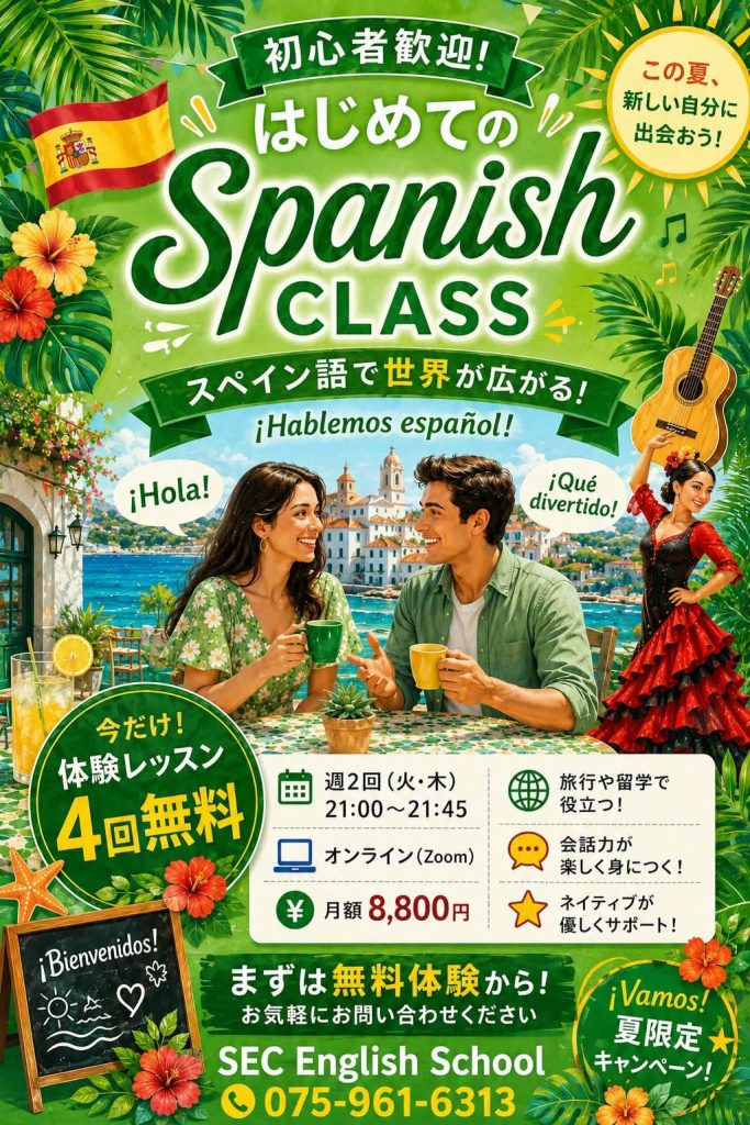 初心者歓迎!
はじめての Spanish CLASS
スペイン語で世界が広がる!
今だけ!体験レッスン4回無料
週2回(火・木)21:00~21:45
オンライン(Zoom)
¥月額8,800円
旅行や留学で役立つ!
会話力が楽しく身につく!
ネイティブが優しくサポート!
まずは無料体験から!
お気軽にお問い合わせ下さい
SEC English School
075-961-6313