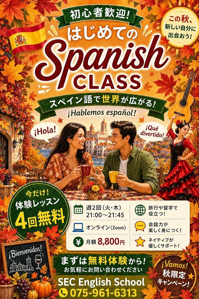 初心者歓迎!
はじめての Spanish CLASS
スペイン語で世界が広がる!
今だけ!体験レッスン4回無料
週2回(火・木)21:00~21:45
オンライン(Zoom)
¥月額8,800円
旅行や留学で役立つ!
会話力が楽しく身につく!
ネイティブが優しくサポート!
まずは無料体験から!
お気軽にお問い合わせ下さい
SEC English School
075-961-6313